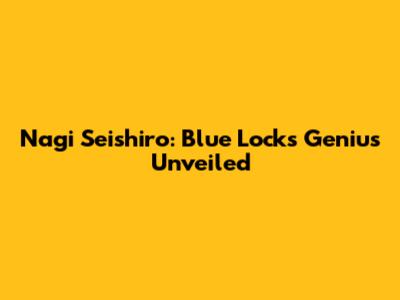 Nagi Seishiro: Blue Lock's Genius Unveiled