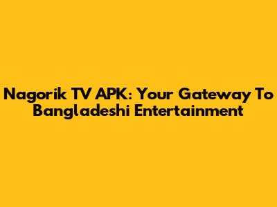 Nagorik TV APK: Your Gateway To Bangladeshi Entertainment
