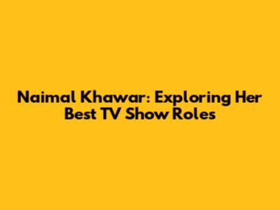 Naimal Khawar: Exploring Her Best TV Show Roles