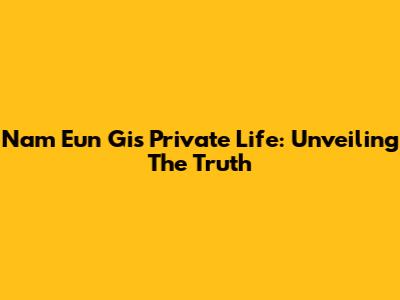 Nam Eun Gi's Private Life: Unveiling The Truth