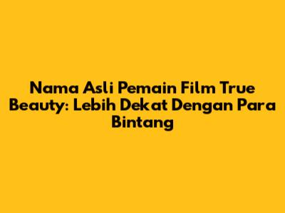 Nama Asli Pemain Film True Beauty: Lebih Dekat Dengan Para Bintang