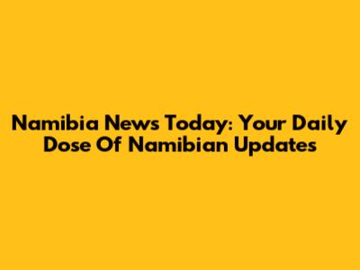 Namibia News Today: Your Daily Dose Of Namibian Updates