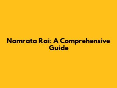 Namrata Rai: A Comprehensive Guide