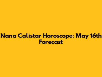 Nana Calistar Horoscope: May 16th Forecast