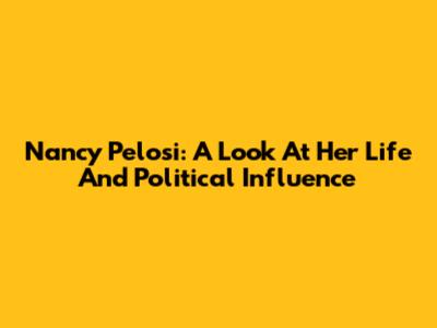 Nancy Pelosi: A Look At Her Life And Political Influence