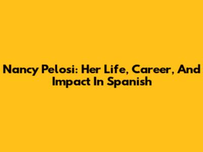 Nancy Pelosi: Her Life, Career, And Impact In Spanish