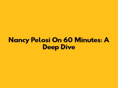 Nancy Pelosi On 60 Minutes: A Deep Dive