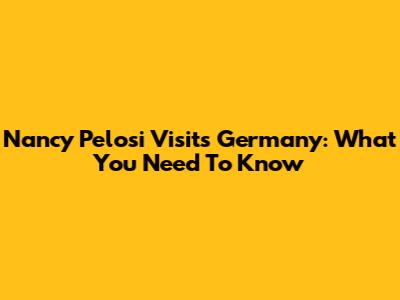 Nancy Pelosi Visits Germany: What You Need To Know