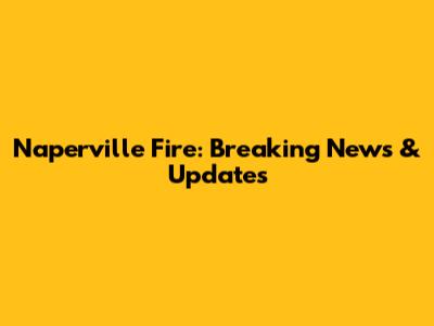 Naperville Fire: Breaking News & Updates