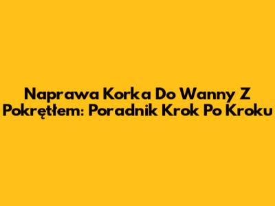 Naprawa Korka Do Wanny Z Pokrętłem: Poradnik Krok Po Kroku