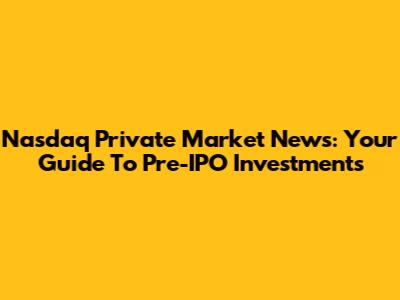 Nasdaq Private Market News: Your Guide To Pre-IPO Investments