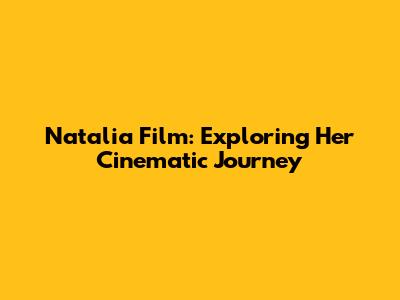 Natalia Film: Exploring Her Cinematic Journey