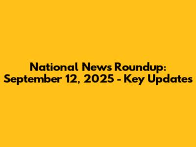 National News Roundup: September 12, 2025 - Key Updates