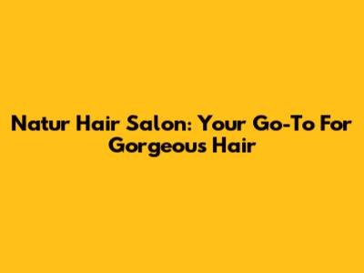 Natur Hair Salon: Your Go-To For Gorgeous Hair