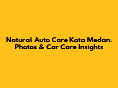 Natural Auto Care Kota Medan: Photos & Car Care Insights
