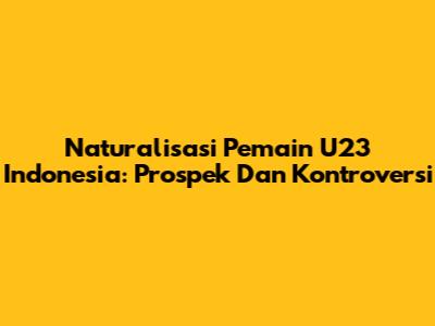 Naturalisasi Pemain U23 Indonesia: Prospek Dan Kontroversi