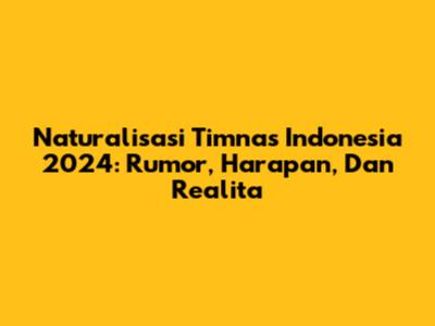 Naturalisasi Timnas Indonesia 2024: Rumor, Harapan, Dan Realita