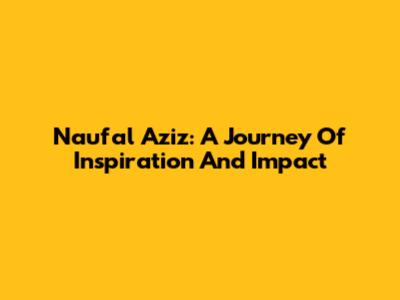 Naufal Aziz: A Journey Of Inspiration And Impact