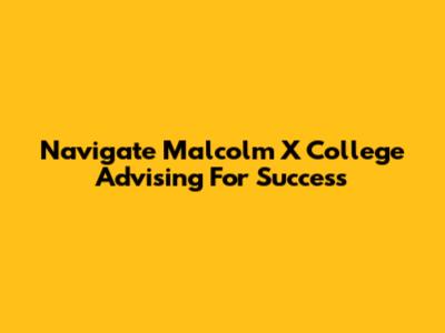 Navigate Malcolm X College Advising For Success