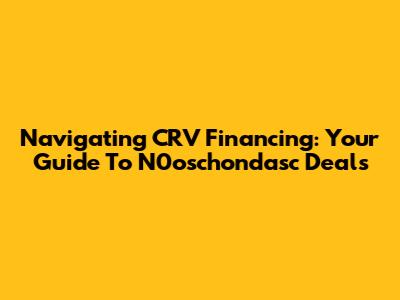 Navigating CRV Financing: Your Guide To N0oschondasc Deals