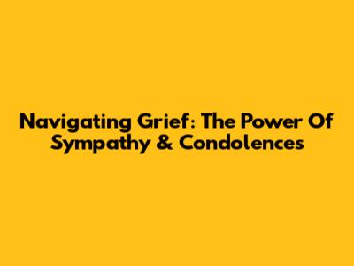 Navigating Grief: The Power Of Sympathy & Condolences