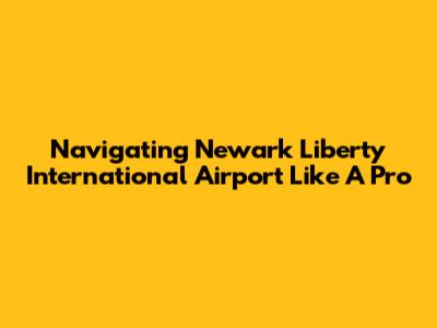 Navigating Newark Liberty International Airport Like A Pro