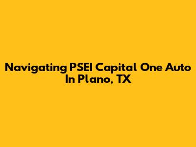 Navigating PSEI Capital One Auto In Plano, TX