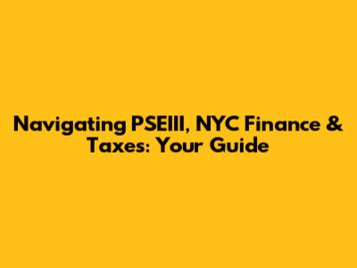 Navigating PSEIII, NYC Finance & Taxes: Your Guide