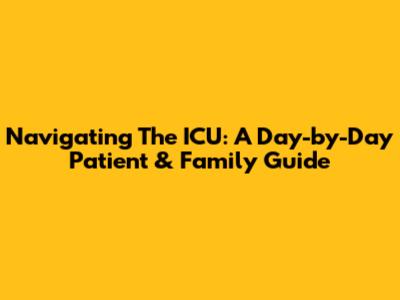 Navigating The ICU: A Day-by-Day Patient & Family Guide