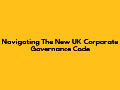 Navigating The New UK Corporate Governance Code