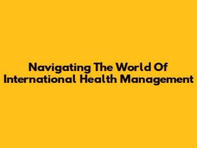 Navigating The World Of International Health Management