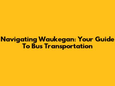 Navigating Waukegan: Your Guide To Bus Transportation