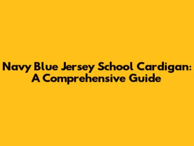 Navy Blue Jersey School Cardigan: A Comprehensive Guide