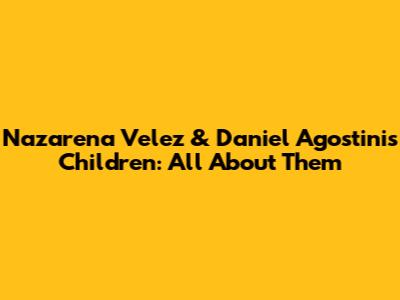 Nazarena Velez & Daniel Agostini's Children: All About Them