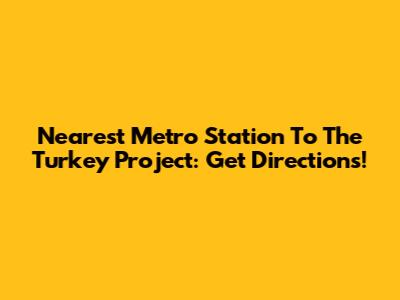 Nearest Metro Station To The Turkey Project: Get Directions!