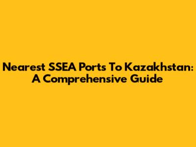 Nearest SSEA Ports To Kazakhstan: A Comprehensive Guide