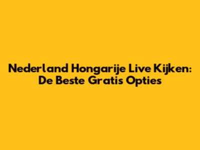 Nederland Hongarije Live Kijken: De Beste Gratis Opties