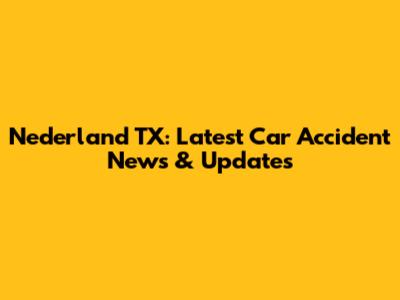 Nederland TX: Latest Car Accident News & Updates