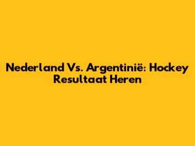 Nederland Vs. Argentinië: Hockey Resultaat Heren
