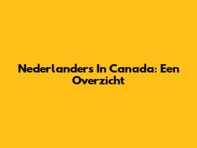 Nederlanders In Canada: Een Overzicht