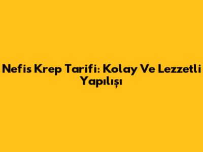 Nefis Krep Tarifi: Kolay Ve Lezzetli Yapılışı