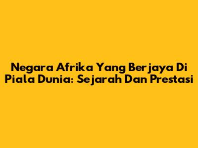 Negara Afrika Yang Berjaya Di Piala Dunia: Sejarah Dan Prestasi