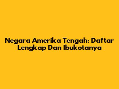 Negara Amerika Tengah: Daftar Lengkap Dan Ibukotanya