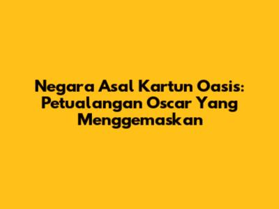 Negara Asal Kartun Oasis: Petualangan Oscar Yang Menggemaskan