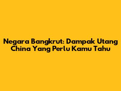 Negara Bangkrut: Dampak Utang China Yang Perlu Kamu Tahu