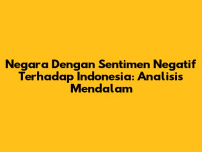 Negara Dengan Sentimen Negatif Terhadap Indonesia: Analisis Mendalam