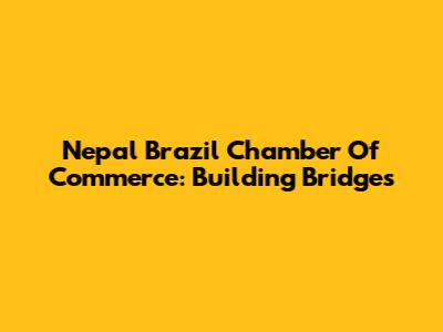 Nepal Brazil Chamber Of Commerce: Building Bridges