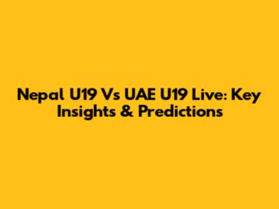Nepal U19 Vs UAE U19 Live: Key Insights & Predictions