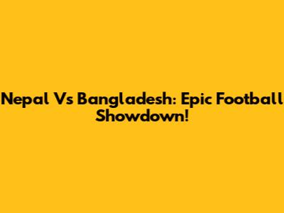 Nepal Vs Bangladesh: Epic Football Showdown!
