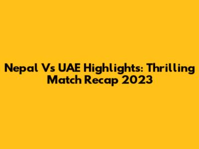Nepal Vs UAE Highlights: Thrilling Match Recap 2023